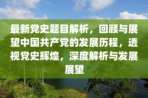 最新黨史題目解析，回顧與展望中國共產(chǎn)黨的發(fā)展歷程，透視黨史輝煌，深度解析與發(fā)展展望