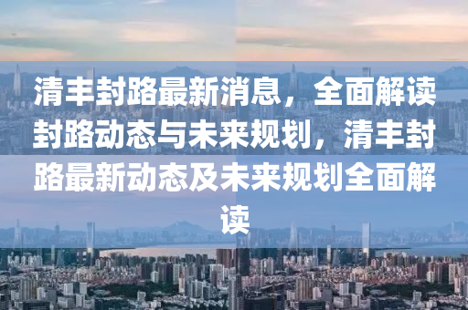 清豐封路最新消息，全面解讀封路動態(tài)與未來規(guī)劃，清豐封路最新動態(tài)及未來規(guī)劃全面解讀