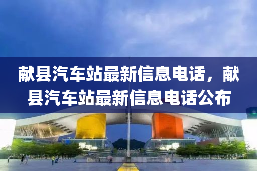 獻(xiàn)縣汽車站最新信息電話，獻(xiàn)縣汽車站最新信息電話公布