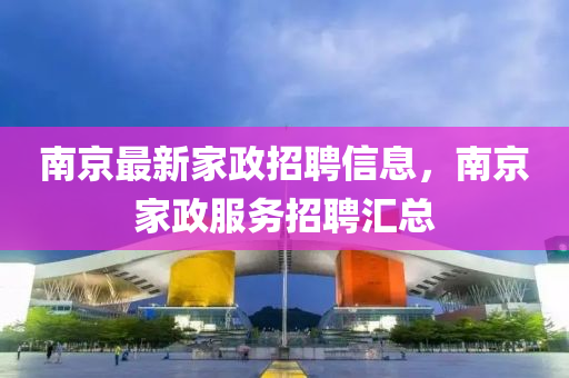 南京最新家政招聘信息，南京家政服務(wù)招聘匯總