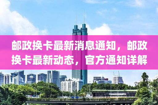 郵政換卡最新消息通知，郵政換卡最新動態(tài)，官方通知詳解