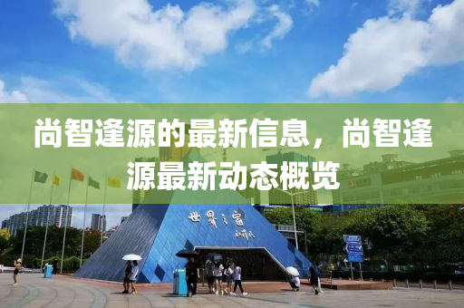 尚智逢源的最新信息，尚智逢源最新動態(tài)概覽