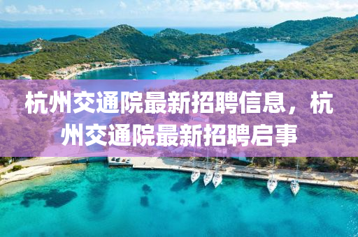 杭州交通院最新招聘信息，杭州交通院最新招聘啟事