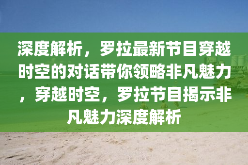 深度解析，羅拉最新節(jié)目穿越時空的對話帶你領(lǐng)略非凡魅力，穿越時空，羅拉節(jié)目揭示非凡魅力深度解析
