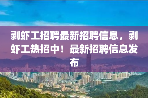 剝蝦工招聘最新招聘信息，剝蝦工熱招中！最新招聘信息發(fā)布