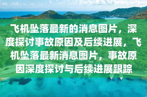 飛機墜落最新的消息圖片，深度探討事故原因及后續(xù)進(jìn)展，飛機墜落最新消息圖片，事故原因深度探討與后續(xù)進(jìn)展跟蹤