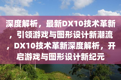 深度解析，最新DX10技術(shù)革新，引領(lǐng)游戲與圖形設(shè)計新潮流，DX10技術(shù)革新深度解析，開啟游戲與圖形設(shè)計新紀(jì)元