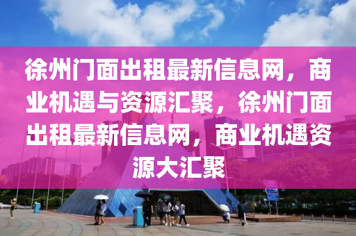 徐州門面出租最新信息網(wǎng)，商業(yè)機遇與資源匯聚，徐州門面出租最新信息網(wǎng)，商業(yè)機遇資源大匯聚