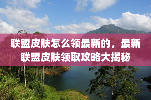 聯(lián)盟皮膚怎么領(lǐng)最新的，最新聯(lián)盟皮膚領(lǐng)取攻略大揭秘