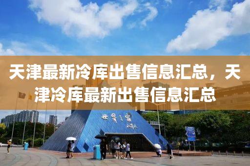 天津最新冷庫出售信息匯總，天津冷庫最新出售信息匯總