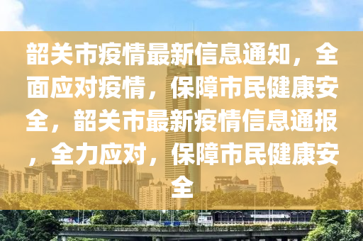 韶關(guān)市疫情最新信息通知，全面應(yīng)對(duì)疫情，保障市民健康安全，韶關(guān)市最新疫情信息通報(bào)，全力應(yīng)對(duì)，保障市民健康安全