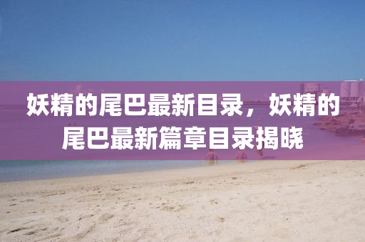 妖精的尾巴最新目錄，妖精的尾巴最新篇章目錄揭曉