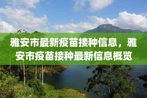 雅安市最新疫苗接種信息，雅安市疫苗接種最新信息概覽