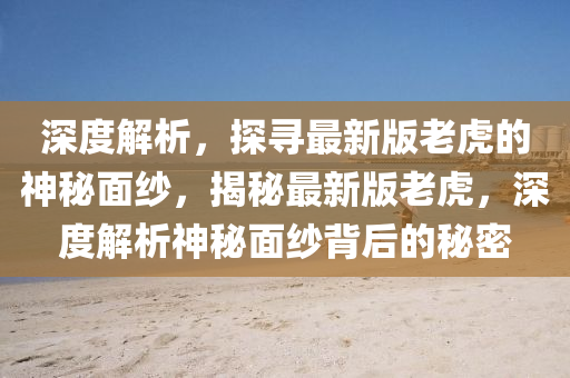 深度解析，探尋最新版老虎的神秘面紗，揭秘最新版老虎，深度解析神秘面紗背后的秘密