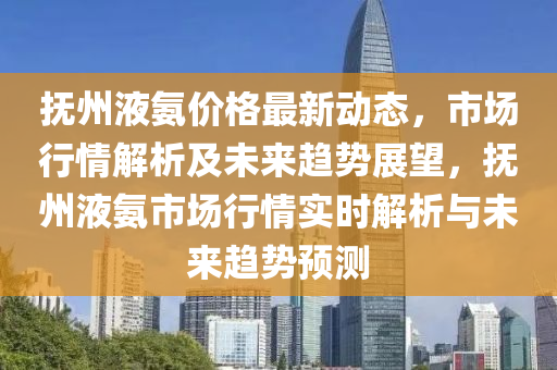 撫州液氨價格最新動態(tài)，市場行情解析及未來趨勢展望，撫州液氨市場行情實時解析與未來趨勢預測