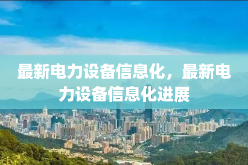 最新電力設備信息化，最新電力設備信息化進展