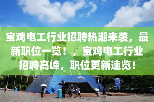 寶雞電工行業(yè)招聘熱潮來襲，最新職位一覽！，寶雞電工行業(yè)招聘高峰，職位更新速覽！