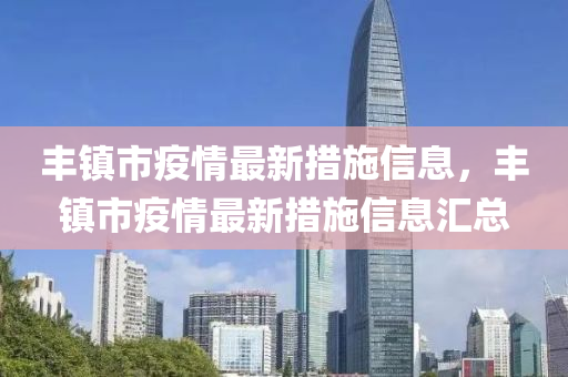 豐鎮(zhèn)市疫情最新措施信息，豐鎮(zhèn)市疫情最新措施信息匯總