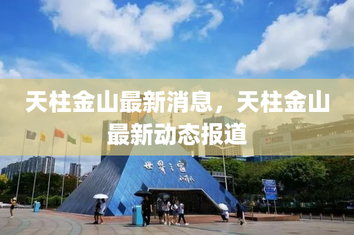 天柱金山最新消息，天柱金山最新動態(tài)報道