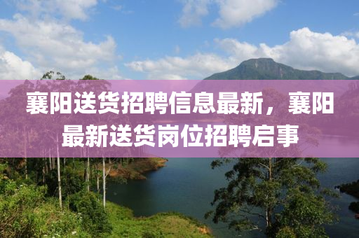 襄陽(yáng)送貨招聘信息最新，襄陽(yáng)最新送貨崗位招聘啟事
