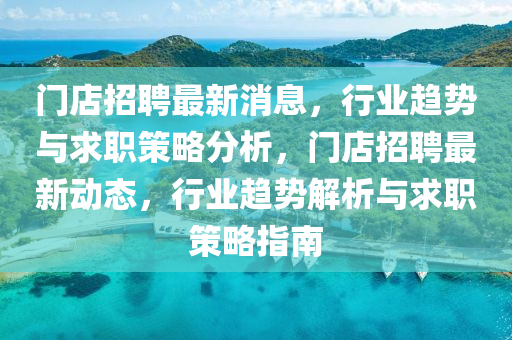 門店招聘最新消息，行業(yè)趨勢與求職策略分析，門店招聘最新動態(tài)，行業(yè)趨勢解析與求職策略指南