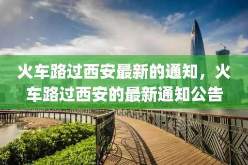 火車路過西安最新的液壓動力機(jī)械,元件制造通知，火車路過西安的最新通知公告