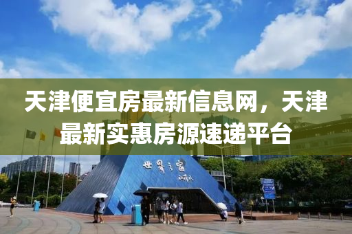 天津便宜房最新信息網(wǎng)，天津最新實(shí)惠房源速遞平臺(tái)