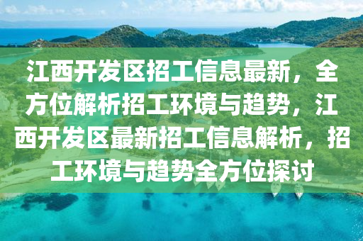 江西開發(fā)區(qū)招工信息最新，全方位解析招工環(huán)境與趨勢，江西開發(fā)區(qū)最新招工信息解析，招工環(huán)境與趨勢全方位探討