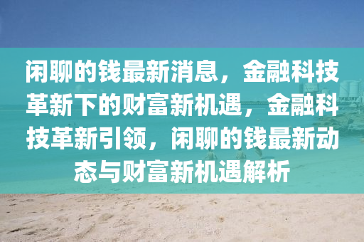 閑聊的錢最新消息，金融科技革新下的財富新機(jī)遇，金融科技革新引領(lǐng)，閑聊的錢最新動態(tài)與財富新機(jī)遇解析