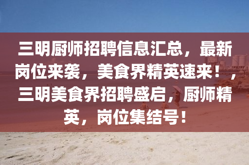 三明廚師招聘信息匯總，最新崗位來(lái)襲，美食界精英速來(lái)！，三明美食界招聘盛啟，廚師精英，崗位集結(jié)號(hào)！