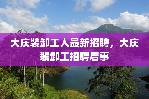 大慶裝卸工人最新招聘，大慶裝卸工招聘啟事