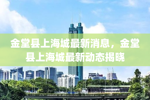 金堂縣上海城最新消息，金堂縣上海城最新動態(tài)揭曉