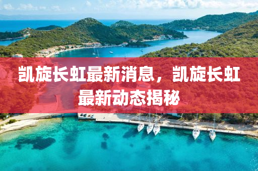 凱旋長虹最新消息，凱旋長虹最新動態(tài)揭秘