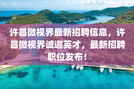 許昌微視界最新招聘信息，許昌微視界誠邀英才，最新招聘職位發(fā)布！