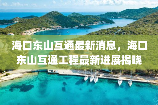 ?？跂|山互通最新消息，海口東山互通工程最新進展揭曉