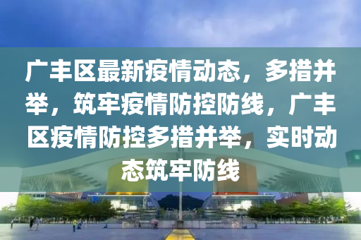 廣豐區(qū)最新疫情動態(tài)，多措并舉，筑牢疫情防控防線，廣豐區(qū)疫情防控多措并舉，實時動態(tài)筑牢防線
