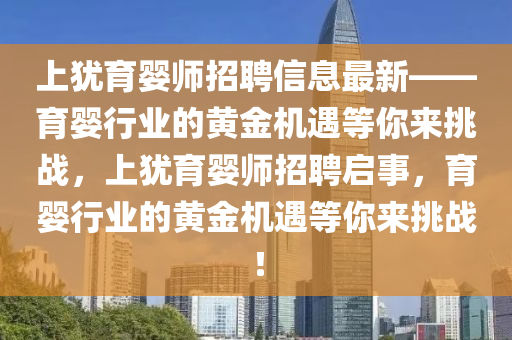 上猶育嬰師招聘信息最新——育嬰行業(yè)的黃金機遇等你來挑戰(zhàn)，上猶育嬰師招聘啟事，育嬰行業(yè)的黃金機遇等你來挑戰(zhàn)！