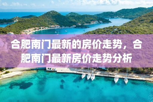 合肥南門最新的房價走勢，合肥南門最新房價走勢分析