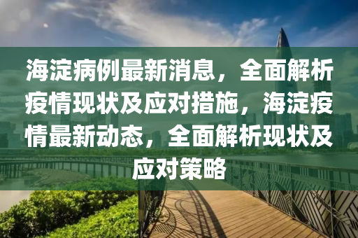 海淀病例最新消息，全面解析疫情現(xiàn)狀及應(yīng)對措施，海淀疫情最新動態(tài)，全面解析現(xiàn)狀及應(yīng)對策略