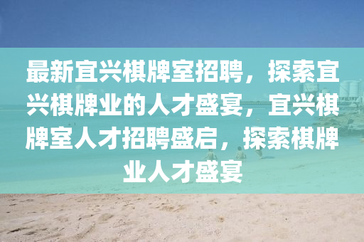 最新宜興棋牌室招聘，探索宜興棋牌業(yè)的人才盛宴，宜興棋牌室人才招聘盛啟，探索棋牌業(yè)人才盛宴