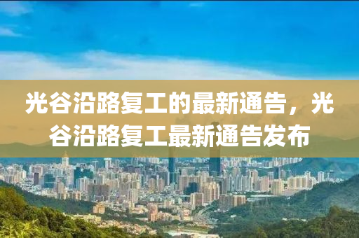 光谷沿路復(fù)工的最新通告，光谷沿路復(fù)工最新通告發(fā)布