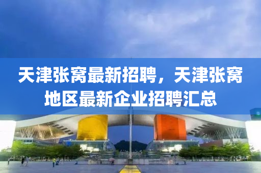 天津張窩最新招聘，天津張窩地區(qū)最新企業(yè)招聘匯總