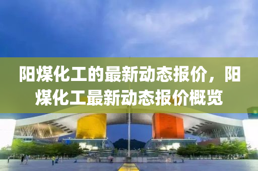 陽煤化工的最新動態(tài)報價，陽煤化工最新動態(tài)報價概覽