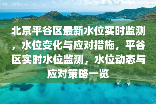 北京平谷區(qū)最新水位實(shí)時監(jiān)測，水位變化與應(yīng)對措施，平谷區(qū)實(shí)時水位監(jiān)測，水位動態(tài)與應(yīng)對策略一覽