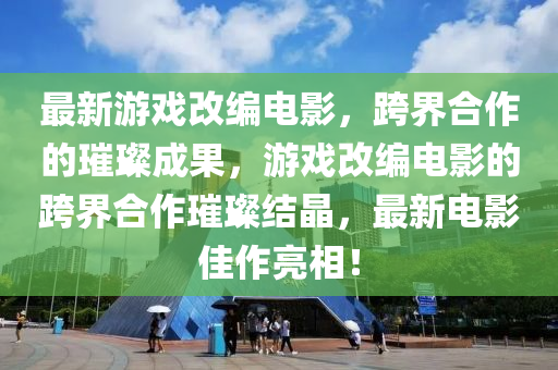 最新游戲改編電影，跨界合作的璀璨成果，游戲改編電影的跨界合作璀璨結(jié)晶，最新電影佳作亮相！