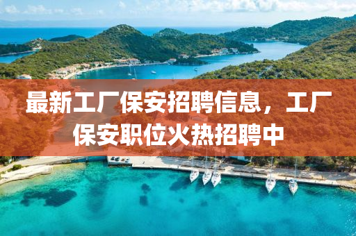 最新工廠保安招聘信息，工廠保安職位火熱招聘中