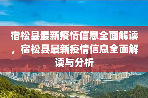 宿松縣最新疫情信息全面解讀，宿松縣最新疫情信息全面解讀與分析