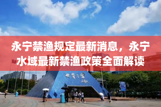 永寧禁漁規(guī)定最新消息，永寧水域最新禁漁政策全面解讀