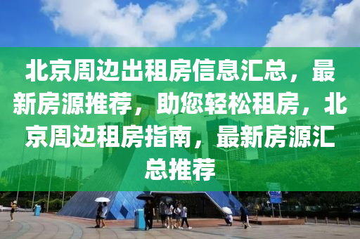 北京周邊出租房信息匯總，最新房源推薦，助您輕松租房，北京周邊租房指南，最新房源匯總推薦