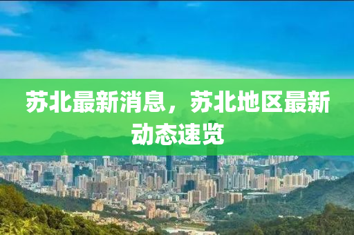 蘇北最新消息，蘇北地區(qū)最新動(dòng)態(tài)速覽
